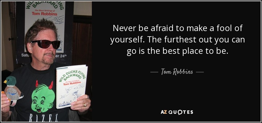 Never be afraid to make a fool of yourself. The furthest out you can go is the best place to be. - Tom Robbins