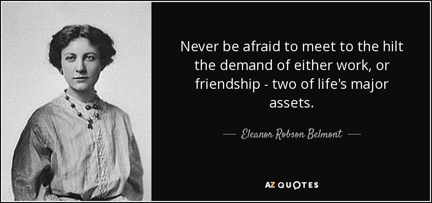 Never be afraid to meet to the hilt the demand of either work, or friendship - two of life's major assets. - Eleanor Robson Belmont