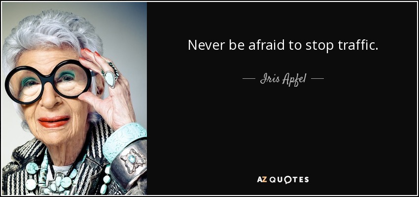 Never be afraid to stop traffic. - Iris Apfel