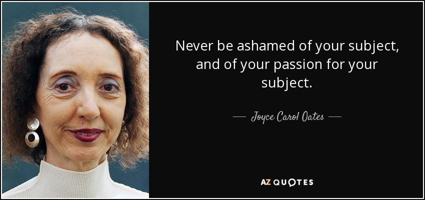 Never be ashamed of your subject, and of your passion for your subject. - Joyce Carol Oates