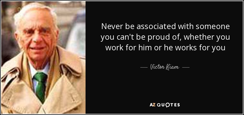 Never be associated with someone you can't be proud of, whether you work for him or he works for you - Victor Kiam
