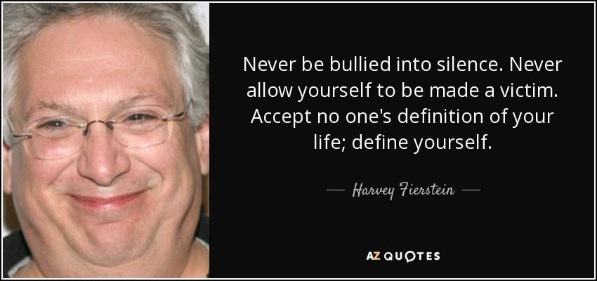 Never be bullied into silence. Never allow yourself to be made a victim. Accept no one's definition of your life; define yourself. - Harvey Fierstein