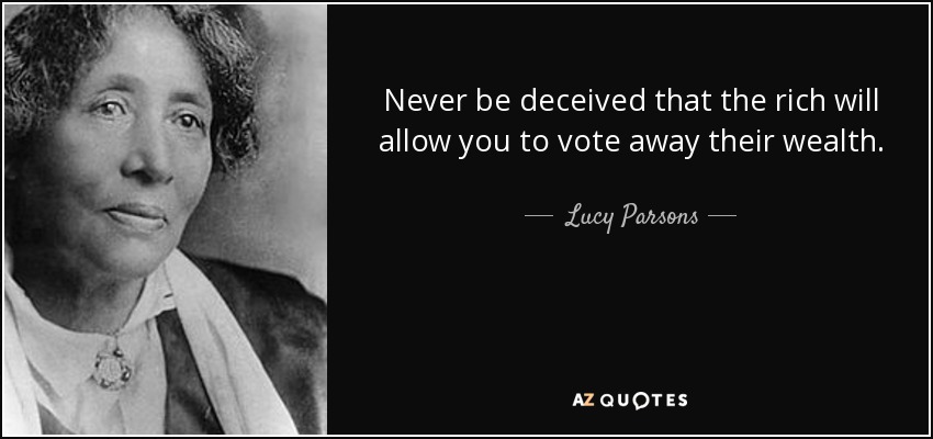 Never be deceived that the rich will allow you to vote away their wealth. - Lucy Parsons