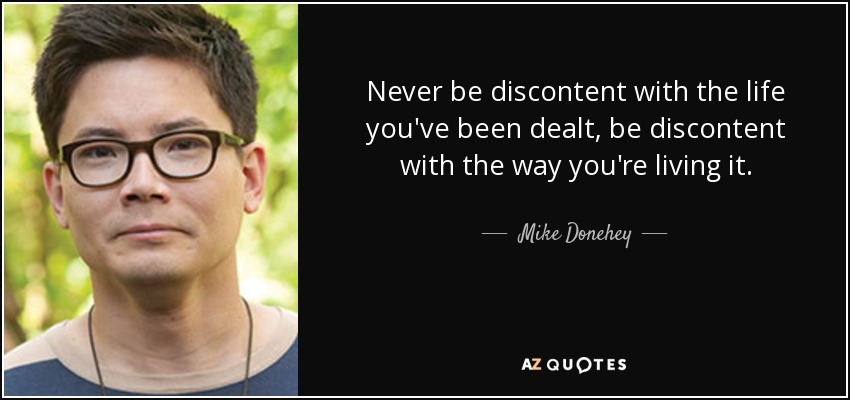 Never be discontent with the life you've been dealt, be discontent with the way you're living it. - Mike Donehey