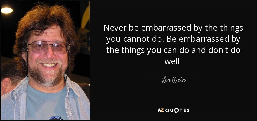 Never be embarrassed by the things you cannot do. Be embarrassed by the things you can do and don't do well. - Len Wein