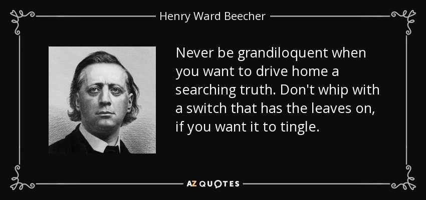 Never be grandiloquent when you want to drive home a searching truth. Don't whip with a switch that has the leaves on, if you want it to tingle. - Henry Ward Beecher