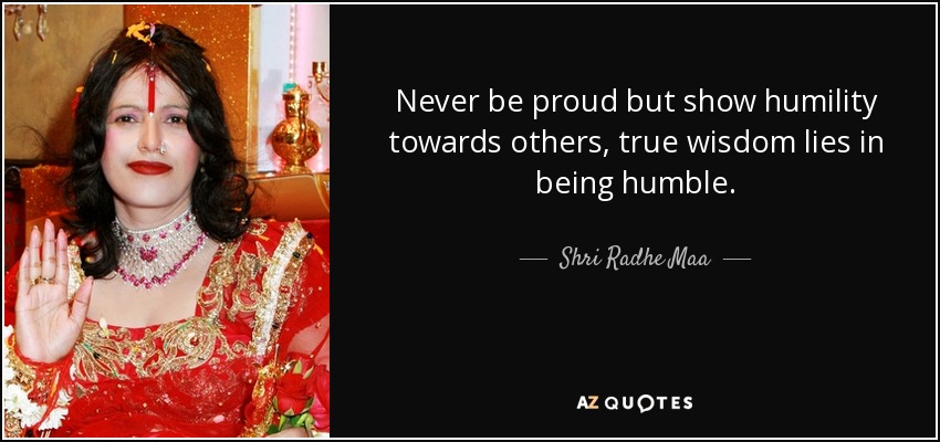 Never be proud but show humility towards others, true wisdom lies in being humble. - Shri Radhe Maa