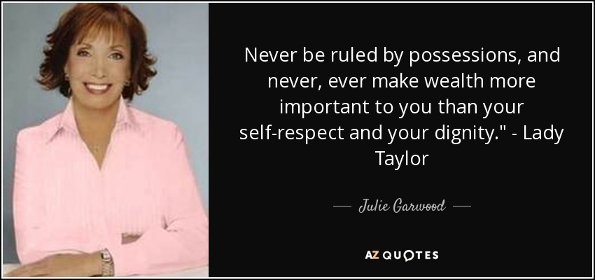 Never be ruled by possessions, and never, ever make wealth more important to you than your self-respect and your dignity.