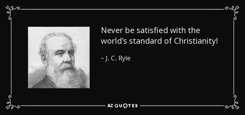 Never be satisfied with the world's standard of Christianity! - J. C. Ryle
