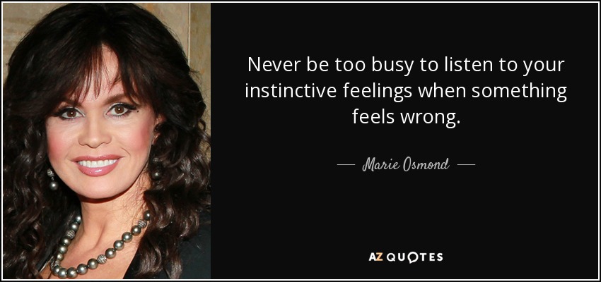 Never be too busy to listen to your instinctive feelings when something feels wrong. - Marie Osmond