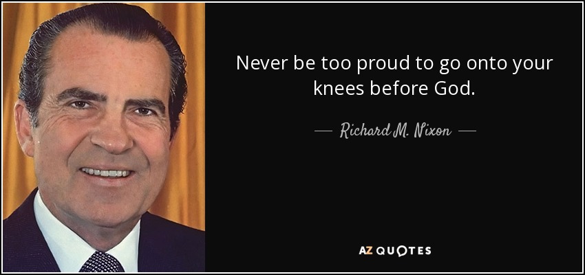Never be too proud to go onto your knees before God. - Richard M. Nixon