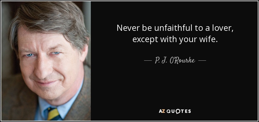 Never be unfaithful to a lover, except with your wife. - P. J. O'Rourke