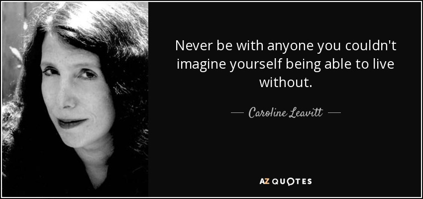 Never be with anyone you couldn't imagine yourself being able to live without. - Caroline Leavitt