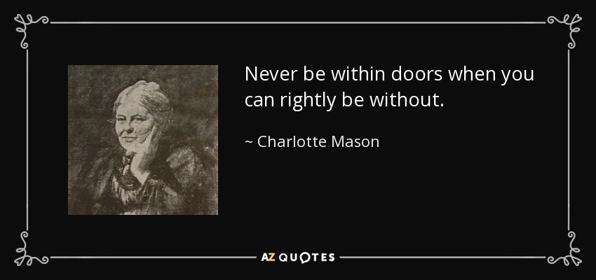 Never be within doors when you can rightly be without. - Charlotte Mason