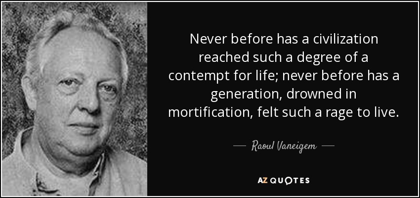 Never before has a civilization reached such a degree of a contempt for life; never before has a generation, drowned in mortification, felt such a rage to live. - Raoul Vaneigem