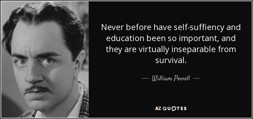Never before have self-suffiency and education been so important, and they are virtually inseparable from survival. - William Powell