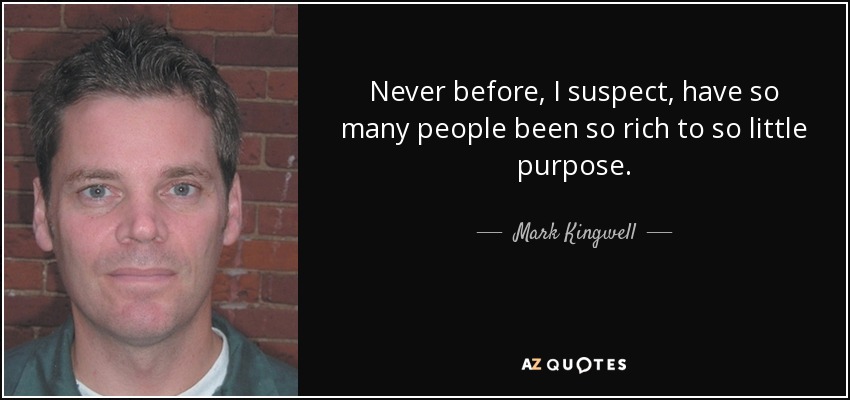 Never before, I suspect, have so many people been so rich to so little purpose. - Mark Kingwell
