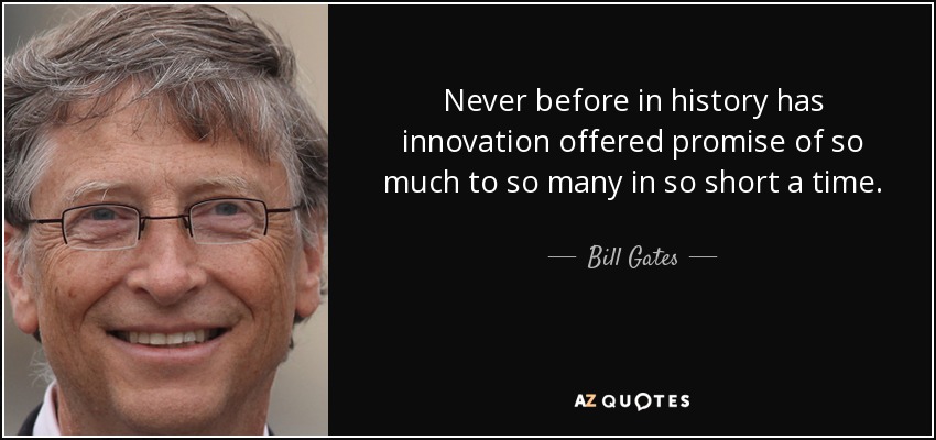 Never before in history has innovation offered promise of so much to so many in so short a time. - Bill Gates