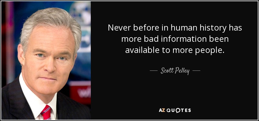 Never before in human history has more bad information been available to more people. - Scott Pelley