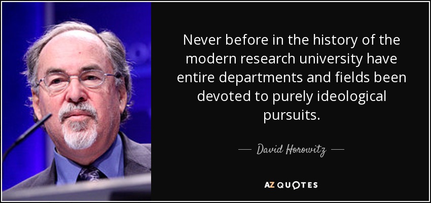 Never before in the history of the modern research university have entire departments and fields been devoted to purely ideological pursuits. - David Horowitz