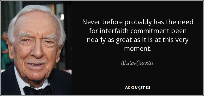 Never before probably has the need for interfaith commitment been nearly as great as it is at this very moment. - Walter Cronkite