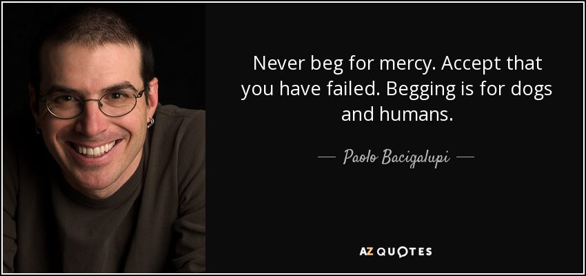 Never beg for mercy. Accept that you have failed. Begging is for dogs and humans. - Paolo Bacigalupi