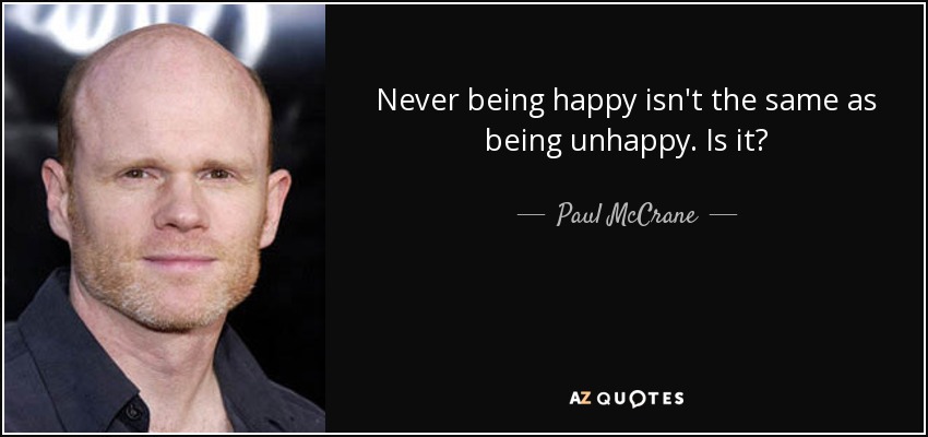 Never being happy isn't the same as being unhappy. Is it? - Paul McCrane