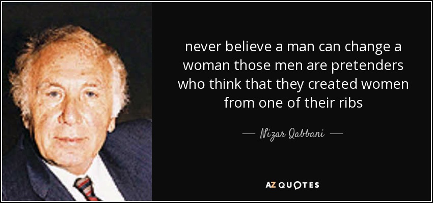 never believe a man can change a woman those men are pretenders who think that they created women from one of their ribs - Nizar Qabbani