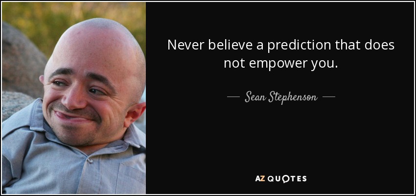 Never believe a prediction that does not empower you. - Sean Stephenson