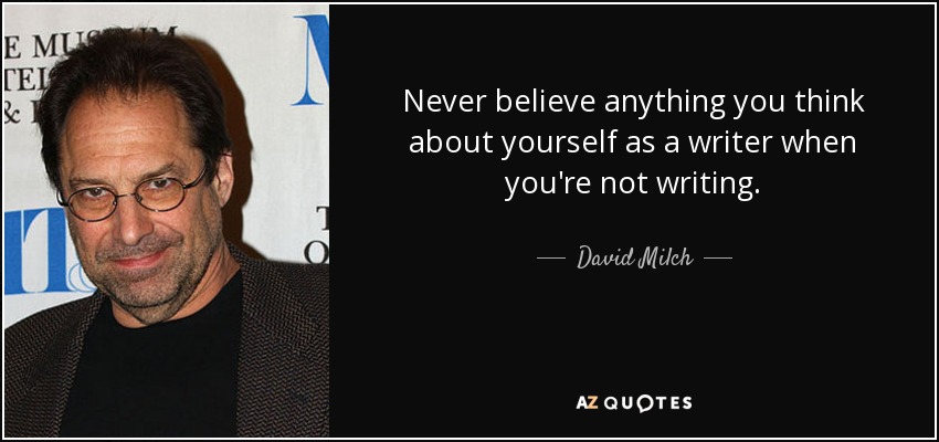 Never believe anything you think about yourself as a writer when you're not writing. - David Milch