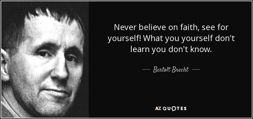 Never believe on faith, see for yourself! What you yourself don't learn you don't know. - Bertolt Brecht