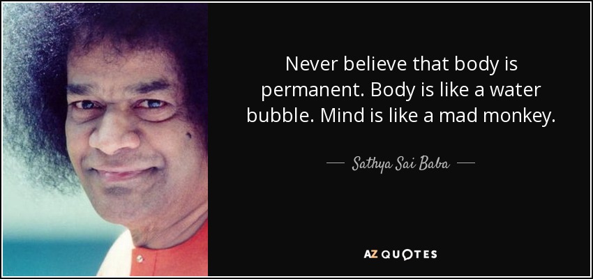 Never believe that body is permanent. Body is like a water bubble. Mind is like a mad monkey. - Sathya Sai Baba