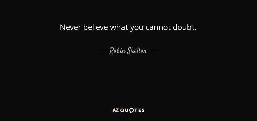 Never believe what you cannot doubt. - Robin Skelton