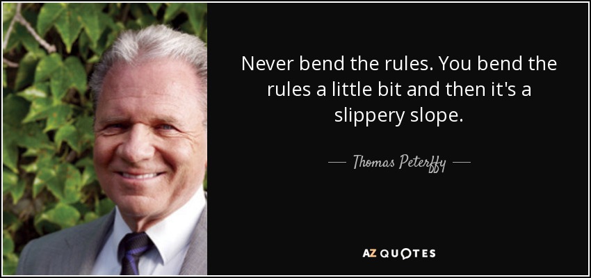 Never bend the rules. You bend the rules a little bit and then it's a slippery slope. - Thomas Peterffy