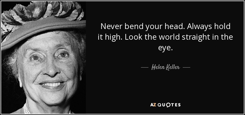 Never bend your head. Always hold it high. Look the world straight in the eye. - Helen Keller