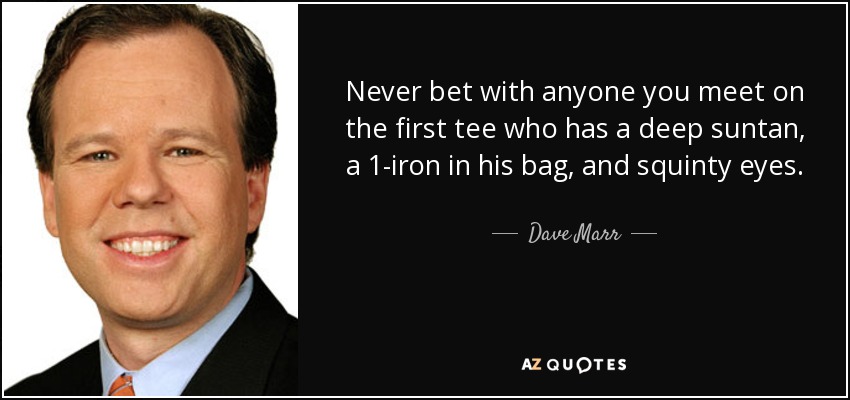 Never bet with anyone you meet on the first tee who has a deep suntan, a 1-iron in his bag, and squinty eyes. - Dave Marr