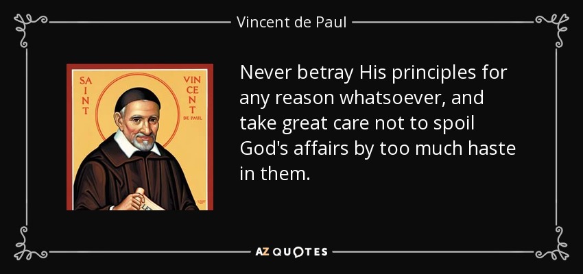 Never betray His principles for any reason whatsoever, and take great care not to spoil God's affairs by too much haste in them. - Vincent de Paul