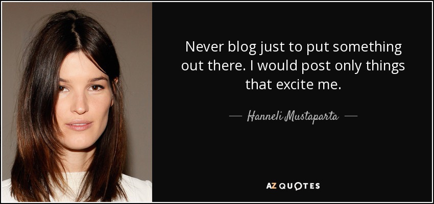 Never blog just to put something out there. I would post only things that excite me. - Hanneli Mustaparta