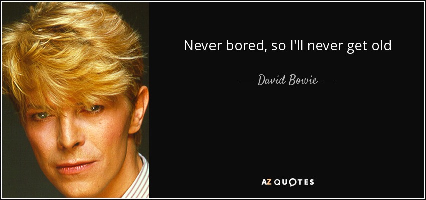 Never bored, so I'll never get old - David Bowie