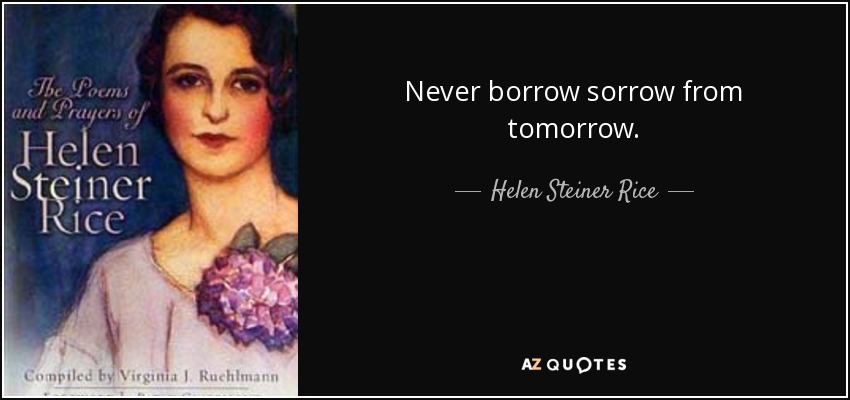 Never borrow sorrow from tomorrow. - Helen Steiner Rice