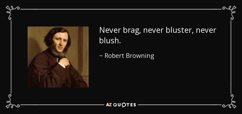 Never brag, never bluster, never blush. - Robert Browning