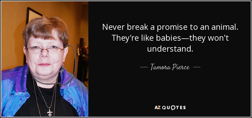Never break a promise to an animal. They're like babies—they won't understand. - Tamora Pierce