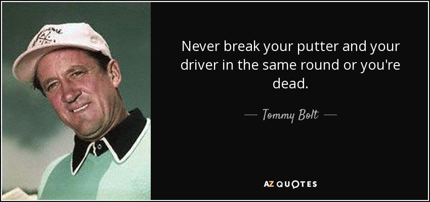 Never break your putter and your driver in the same round or you're dead. - Tommy Bolt