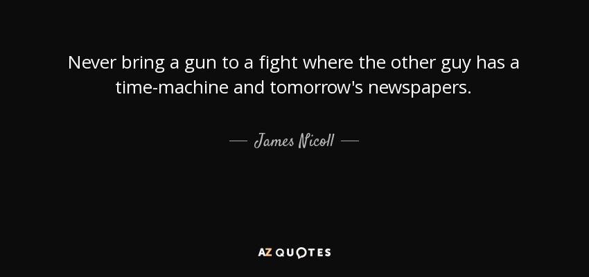 Never bring a gun to a fight where the other guy has a time-machine and tomorrow's newspapers. - James Nicoll