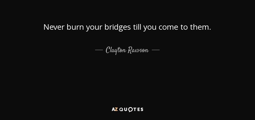 Never burn your bridges till you come to them. - Clayton Rawson