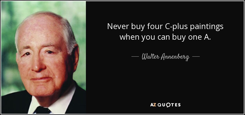 Never buy four C-plus paintings when you can buy one A. - Walter Annenberg