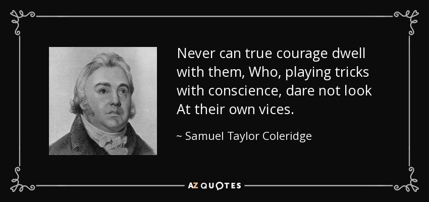Never can true courage dwell with them, Who, playing tricks with conscience, dare not look At their own vices. - Samuel Taylor Coleridge