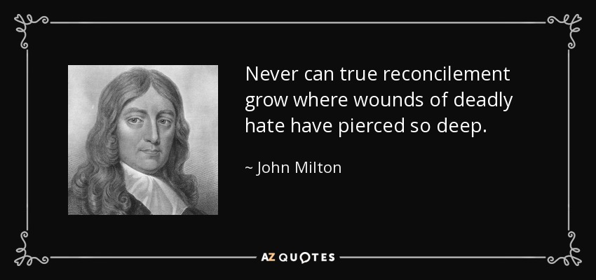 Never can true reconcilement grow where wounds of deadly hate have pierced so deep. - John Milton