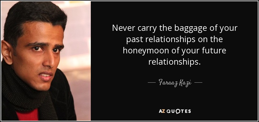 Never carry the baggage of your past relationships on the honeymoon of your future relationships. - Faraaz Kazi