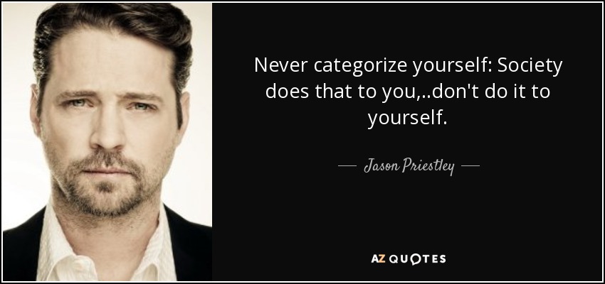 Never categorize yourself: Society does that to you, ..don't do it to yourself. - Jason Priestley